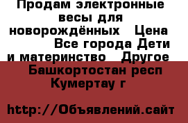 Продам электронные весы для новорождённых › Цена ­ 1 500 - Все города Дети и материнство » Другое   . Башкортостан респ.,Кумертау г.